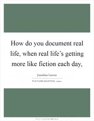 How do you document real life, when real life’s getting more like fiction each day, Picture Quote #1