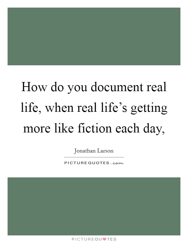 How do you document real life, when real life's getting more like fiction each day, Picture Quote #1