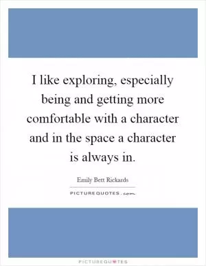 I like exploring, especially being and getting more comfortable with a character and in the space a character is always in Picture Quote #1