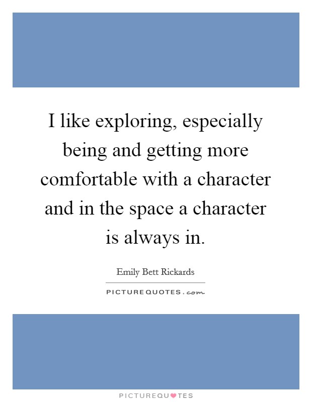 I like exploring, especially being and getting more comfortable with a character and in the space a character is always in. Picture Quote #1