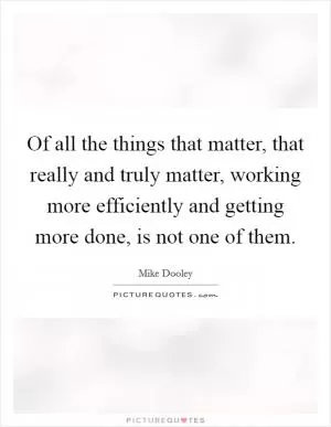 Of all the things that matter, that really and truly matter, working more efficiently and getting more done, is not one of them Picture Quote #1