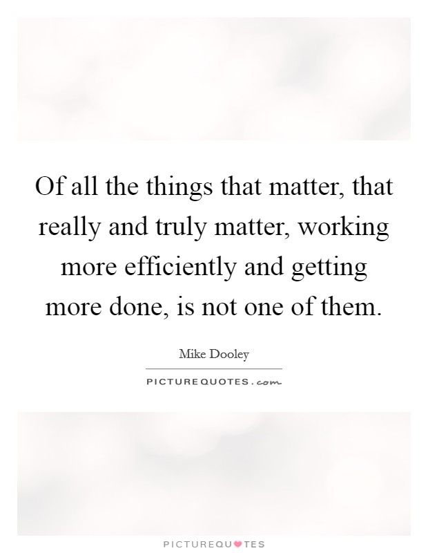 Of all the things that matter, that really and truly matter, working more efficiently and getting more done, is not one of them. Picture Quote #1