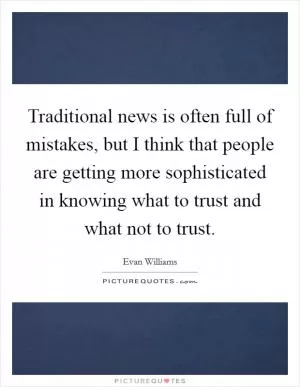 Traditional news is often full of mistakes, but I think that people are getting more sophisticated in knowing what to trust and what not to trust Picture Quote #1
