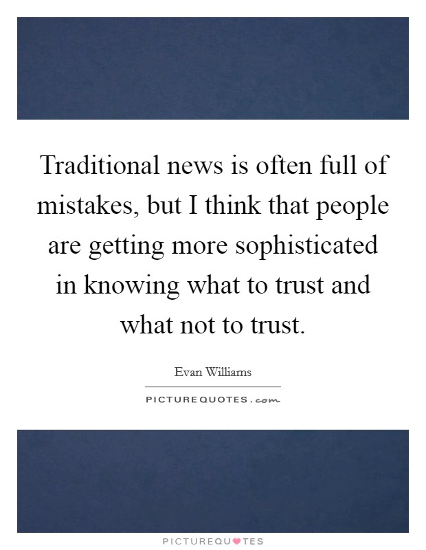 Traditional news is often full of mistakes, but I think that people are getting more sophisticated in knowing what to trust and what not to trust. Picture Quote #1