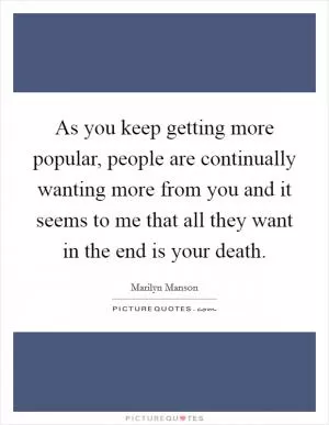As you keep getting more popular, people are continually wanting more from you and it seems to me that all they want in the end is your death Picture Quote #1