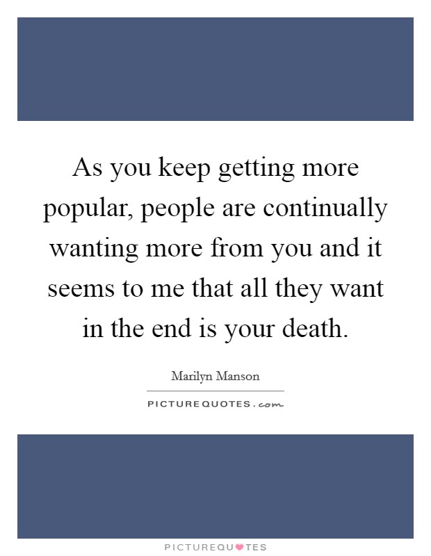 As you keep getting more popular, people are continually wanting more from you and it seems to me that all they want in the end is your death Picture Quote #1