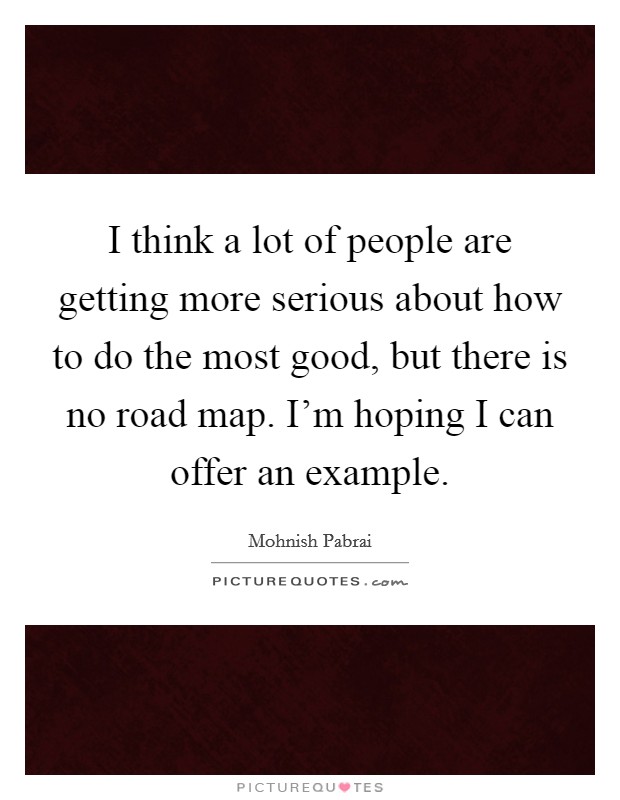 I think a lot of people are getting more serious about how to do the most good, but there is no road map. I'm hoping I can offer an example. Picture Quote #1