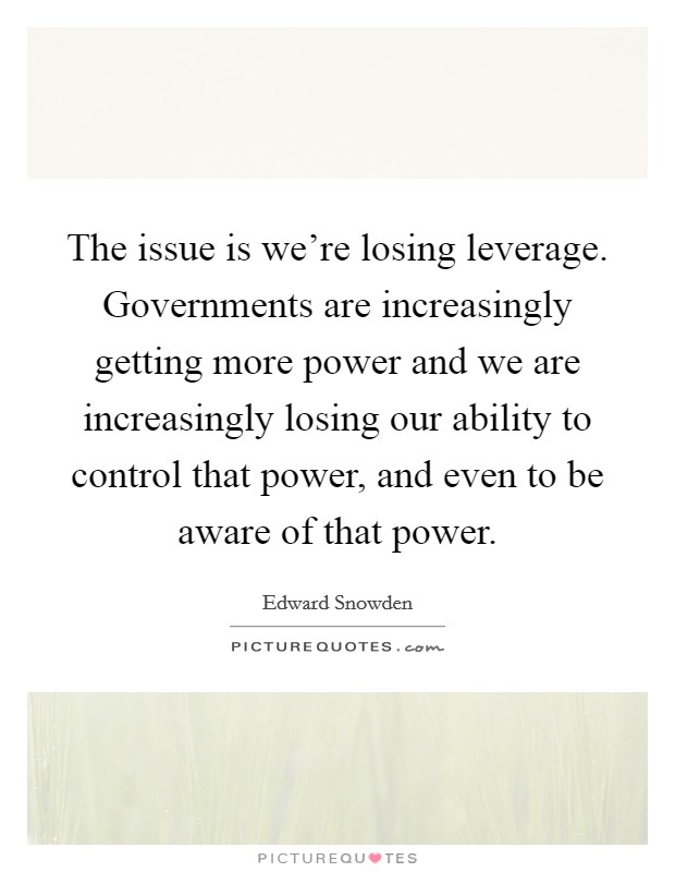 The issue is we're losing leverage. Governments are increasingly getting more power and we are increasingly losing our ability to control that power, and even to be aware of that power. Picture Quote #1