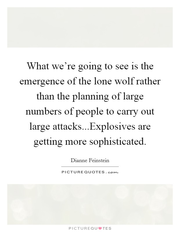 What we're going to see is the emergence of the lone wolf rather than the planning of large numbers of people to carry out large attacks...Explosives are getting more sophisticated. Picture Quote #1