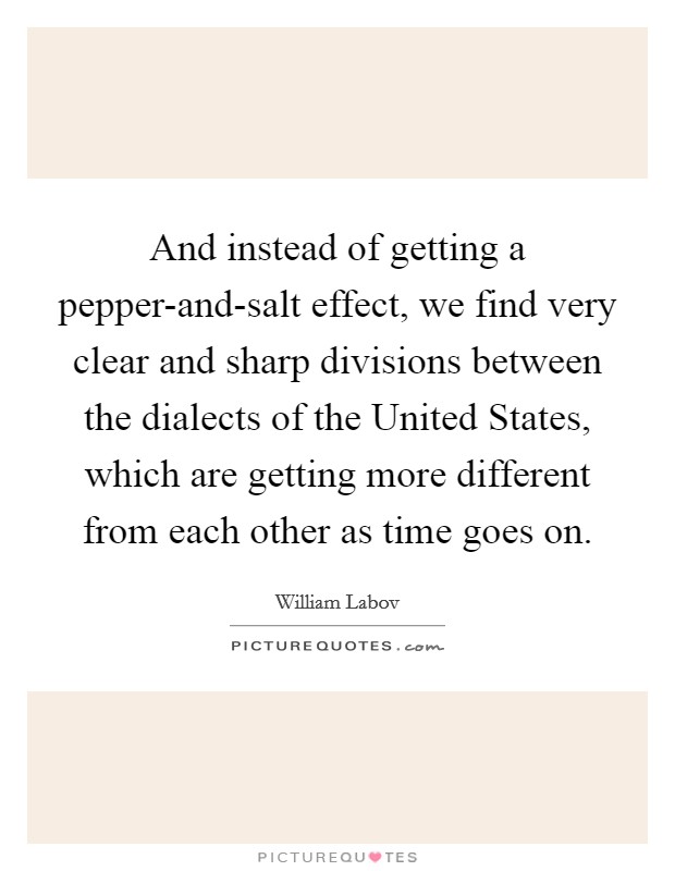 And instead of getting a pepper-and-salt effect, we find very clear and sharp divisions between the dialects of the United States, which are getting more different from each other as time goes on. Picture Quote #1