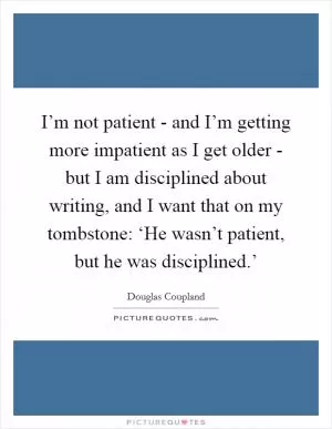 I’m not patient - and I’m getting more impatient as I get older - but I am disciplined about writing, and I want that on my tombstone: ‘He wasn’t patient, but he was disciplined.’ Picture Quote #1