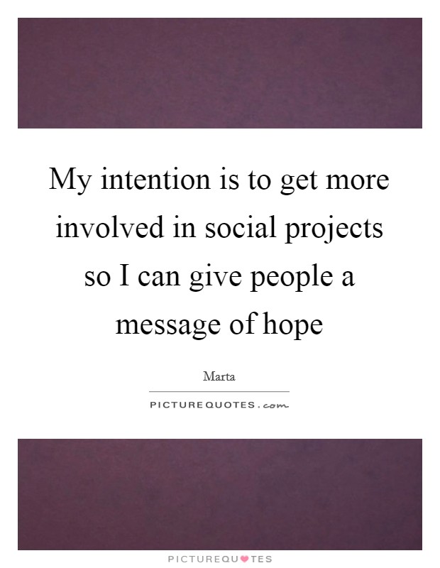 My intention is to get more involved in social projects so I can give people a message of hope Picture Quote #1