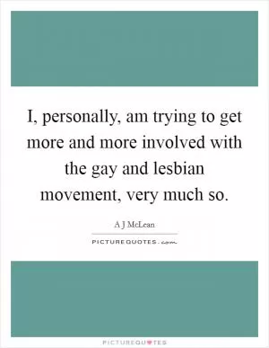I, personally, am trying to get more and more involved with the gay and lesbian movement, very much so Picture Quote #1