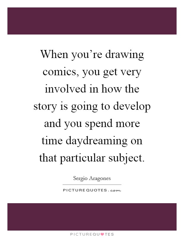 When you're drawing comics, you get very involved in how the story is going to develop and you spend more time daydreaming on that particular subject. Picture Quote #1