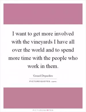 I want to get more involved with the vineyards I have all over the world and to spend more time with the people who work in them Picture Quote #1