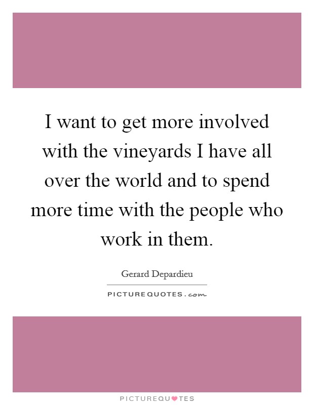 I want to get more involved with the vineyards I have all over the world and to spend more time with the people who work in them. Picture Quote #1