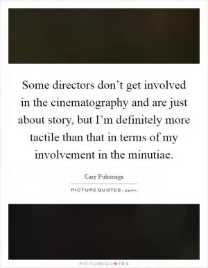 Some directors don’t get involved in the cinematography and are just about story, but I’m definitely more tactile than that in terms of my involvement in the minutiae Picture Quote #1