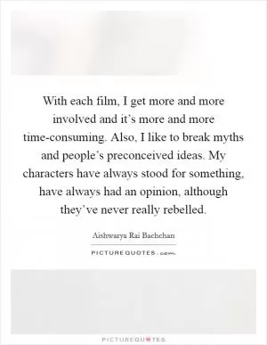 With each film, I get more and more involved and it’s more and more time-consuming. Also, I like to break myths and people’s preconceived ideas. My characters have always stood for something, have always had an opinion, although they’ve never really rebelled Picture Quote #1