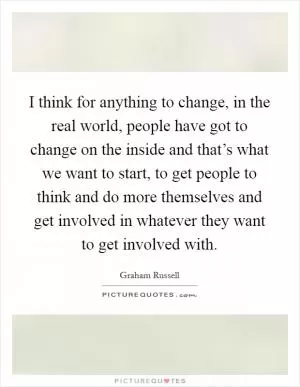 I think for anything to change, in the real world, people have got to change on the inside and that’s what we want to start, to get people to think and do more themselves and get involved in whatever they want to get involved with Picture Quote #1