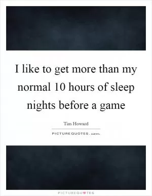 I like to get more than my normal 10 hours of sleep nights before a game Picture Quote #1