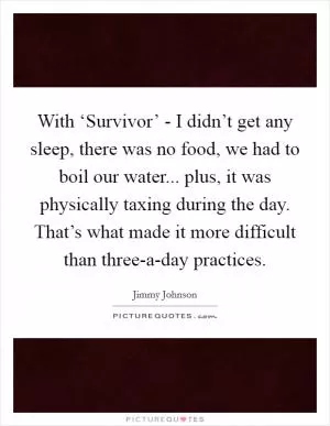 With ‘Survivor’ - I didn’t get any sleep, there was no food, we had to boil our water... plus, it was physically taxing during the day. That’s what made it more difficult than three-a-day practices Picture Quote #1