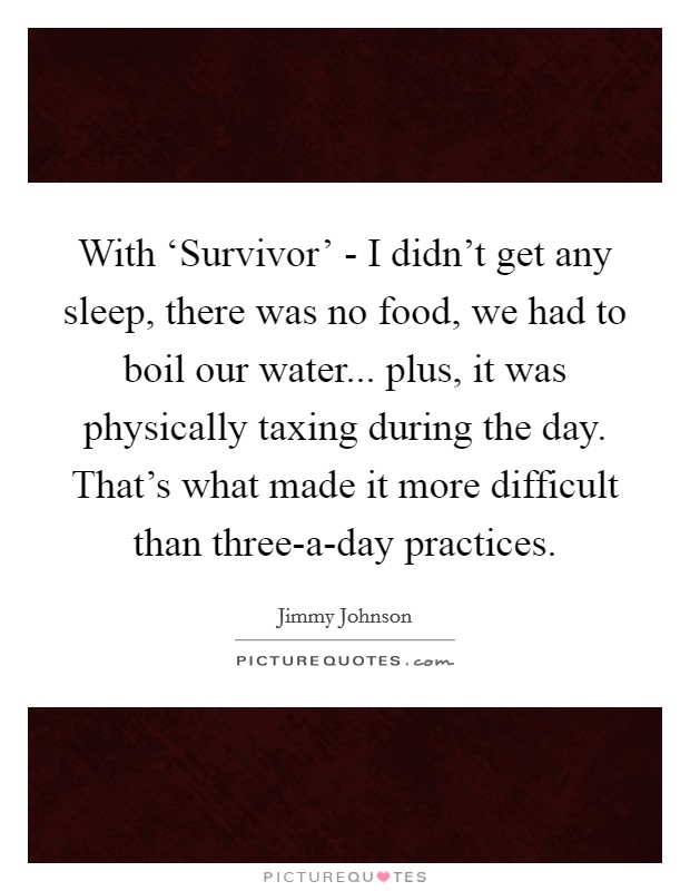 With ‘Survivor' - I didn't get any sleep, there was no food, we had to boil our water... plus, it was physically taxing during the day. That's what made it more difficult than three-a-day practices. Picture Quote #1