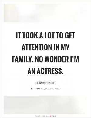 It took a lot to get attention in my family. No wonder I’m an actress Picture Quote #1