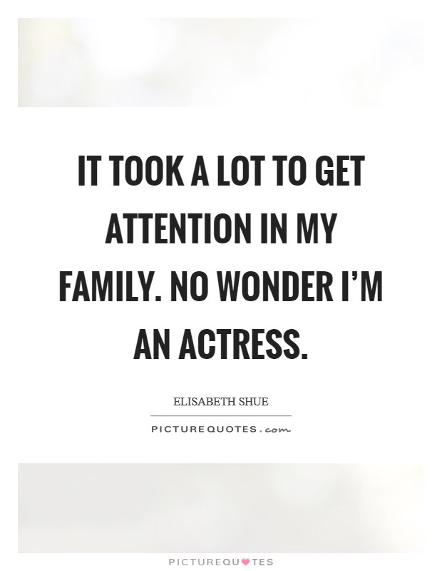 It took a lot to get attention in my family. No wonder I'm an actress. Picture Quote #1