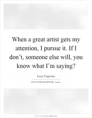 When a great artist gets my attention, I pursue it. If I don’t, someone else will, you know what I’m saying? Picture Quote #1