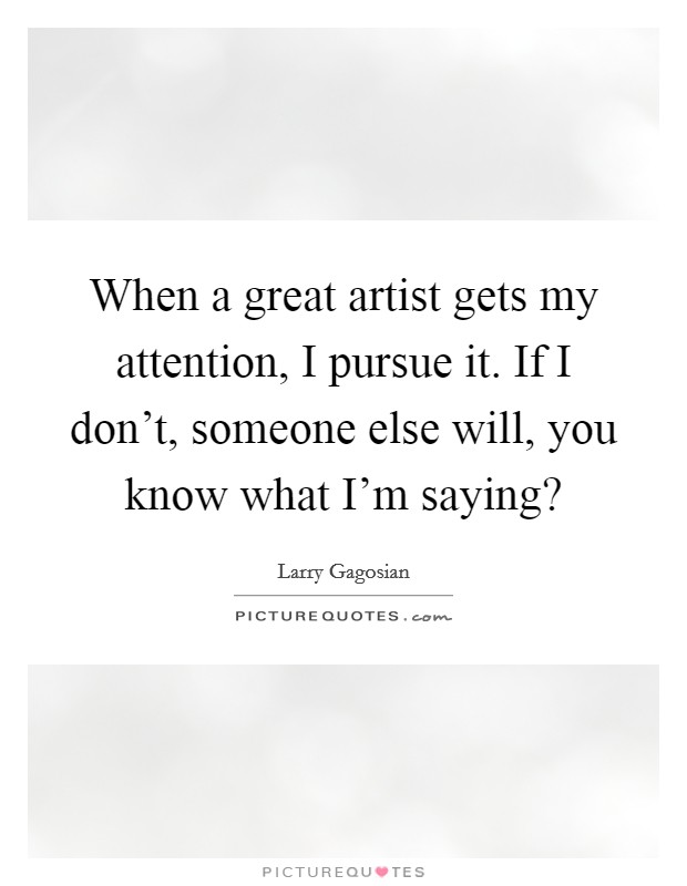 When a great artist gets my attention, I pursue it. If I don't, someone else will, you know what I'm saying? Picture Quote #1