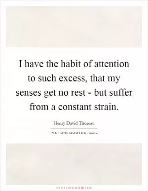 I have the habit of attention to such excess, that my senses get no rest - but suffer from a constant strain Picture Quote #1