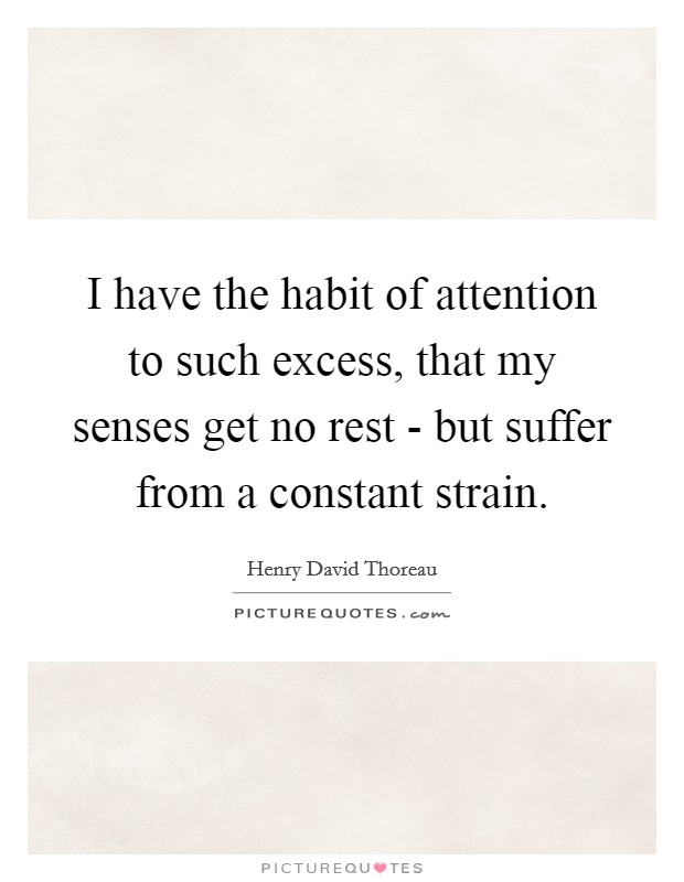 I have the habit of attention to such excess, that my senses get no rest - but suffer from a constant strain. Picture Quote #1