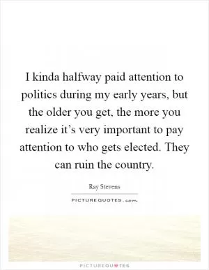 I kinda halfway paid attention to politics during my early years, but the older you get, the more you realize it’s very important to pay attention to who gets elected. They can ruin the country Picture Quote #1
