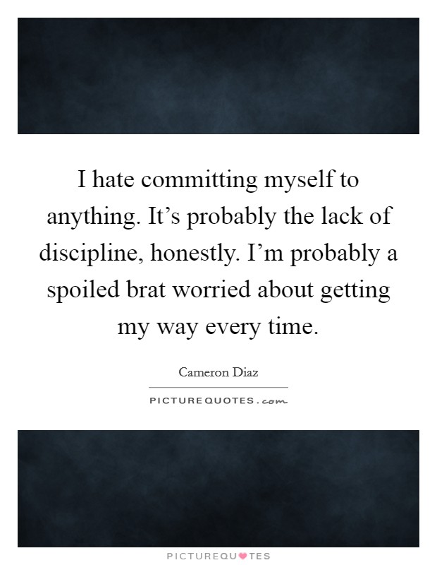I hate committing myself to anything. It's probably the lack of discipline, honestly. I'm probably a spoiled brat worried about getting my way every time. Picture Quote #1