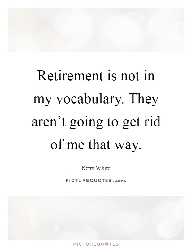 Retirement is not in my vocabulary. They aren't going to get rid of me that way. Picture Quote #1