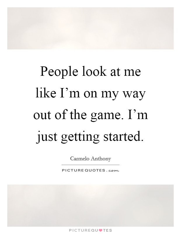 People look at me like I'm on my way out of the game. I'm just getting started. Picture Quote #1