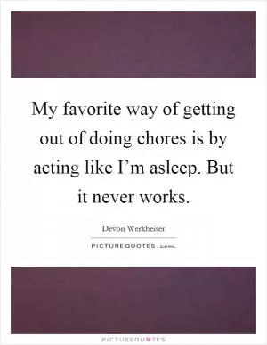 My favorite way of getting out of doing chores is by acting like I’m asleep. But it never works Picture Quote #1