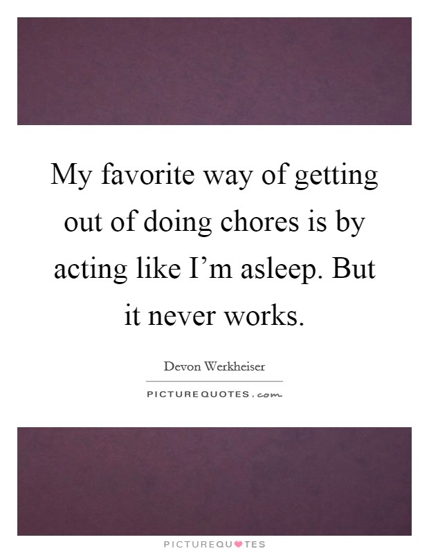 My favorite way of getting out of doing chores is by acting like I'm asleep. But it never works. Picture Quote #1