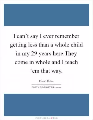I can’t say I ever remember getting less than a whole child in my 29 years here.They come in whole and I teach ‘em that way Picture Quote #1