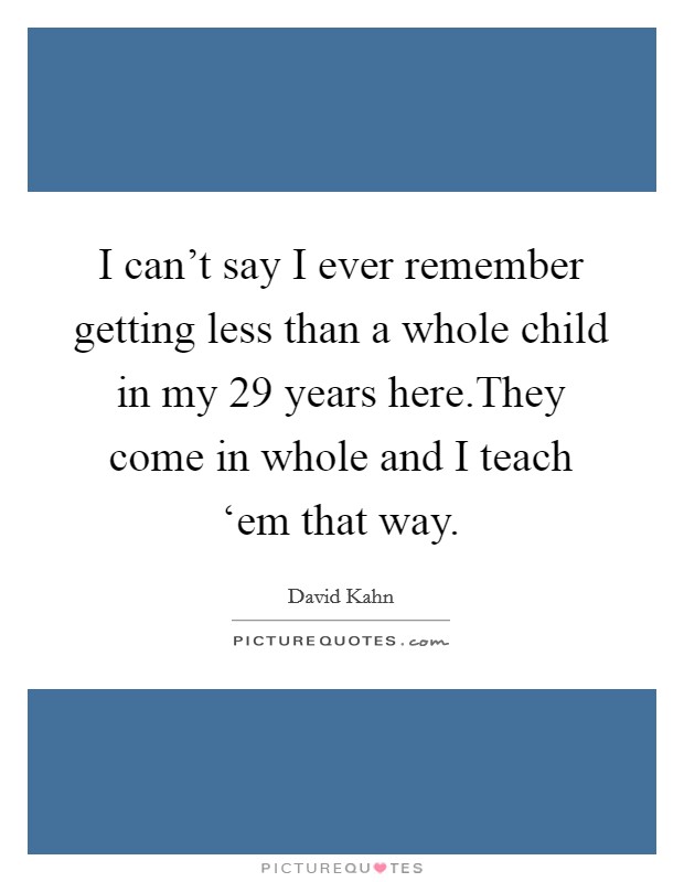 I can't say I ever remember getting less than a whole child in my 29 years here.They come in whole and I teach ‘em that way. Picture Quote #1