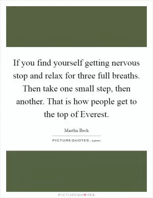 If you find yourself getting nervous stop and relax for three full breaths. Then take one small step, then another. That is how people get to the top of Everest Picture Quote #1