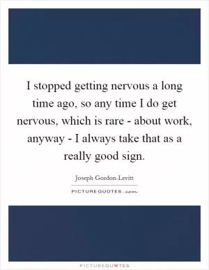 I stopped getting nervous a long time ago, so any time I do get nervous, which is rare - about work, anyway - I always take that as a really good sign Picture Quote #1