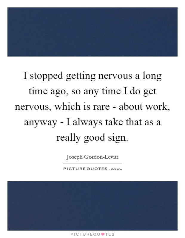 I stopped getting nervous a long time ago, so any time I do get nervous, which is rare - about work, anyway - I always take that as a really good sign. Picture Quote #1