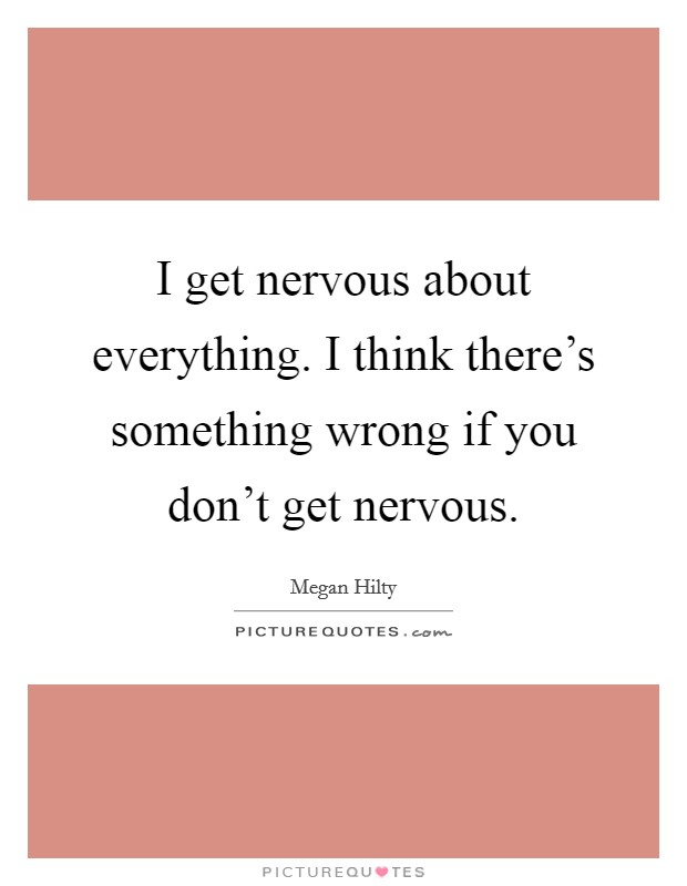 I get nervous about everything. I think there's something wrong if you don't get nervous. Picture Quote #1