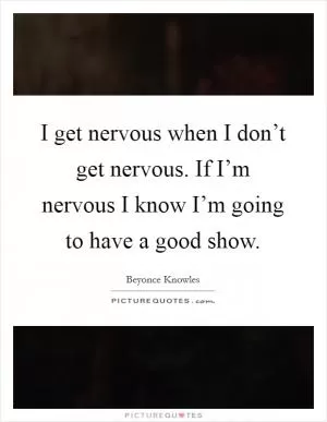 I get nervous when I don’t get nervous. If I’m nervous I know I’m going to have a good show Picture Quote #1