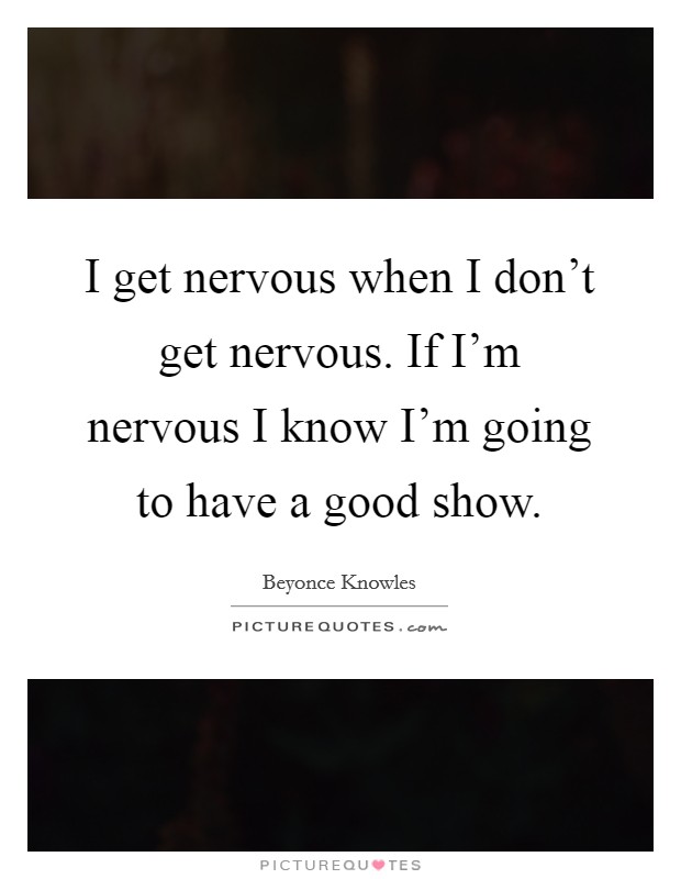 I get nervous when I don't get nervous. If I'm nervous I know I'm going to have a good show. Picture Quote #1