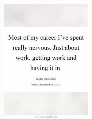 Most of my career I’ve spent really nervous. Just about work, getting work and having it in Picture Quote #1