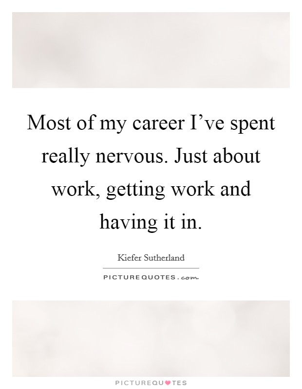 Most of my career I've spent really nervous. Just about work, getting work and having it in. Picture Quote #1