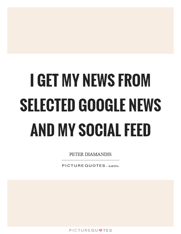 I get my news from selected Google News and my social feed Picture Quote #1
