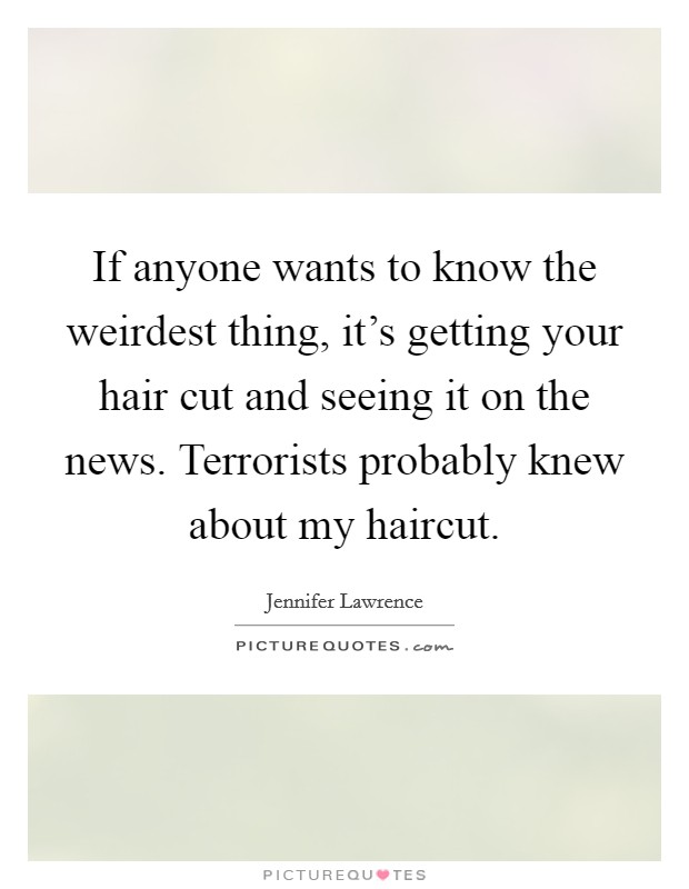 If anyone wants to know the weirdest thing, it’s getting your hair cut and seeing it on the news. Terrorists probably knew about my haircut Picture Quote #1